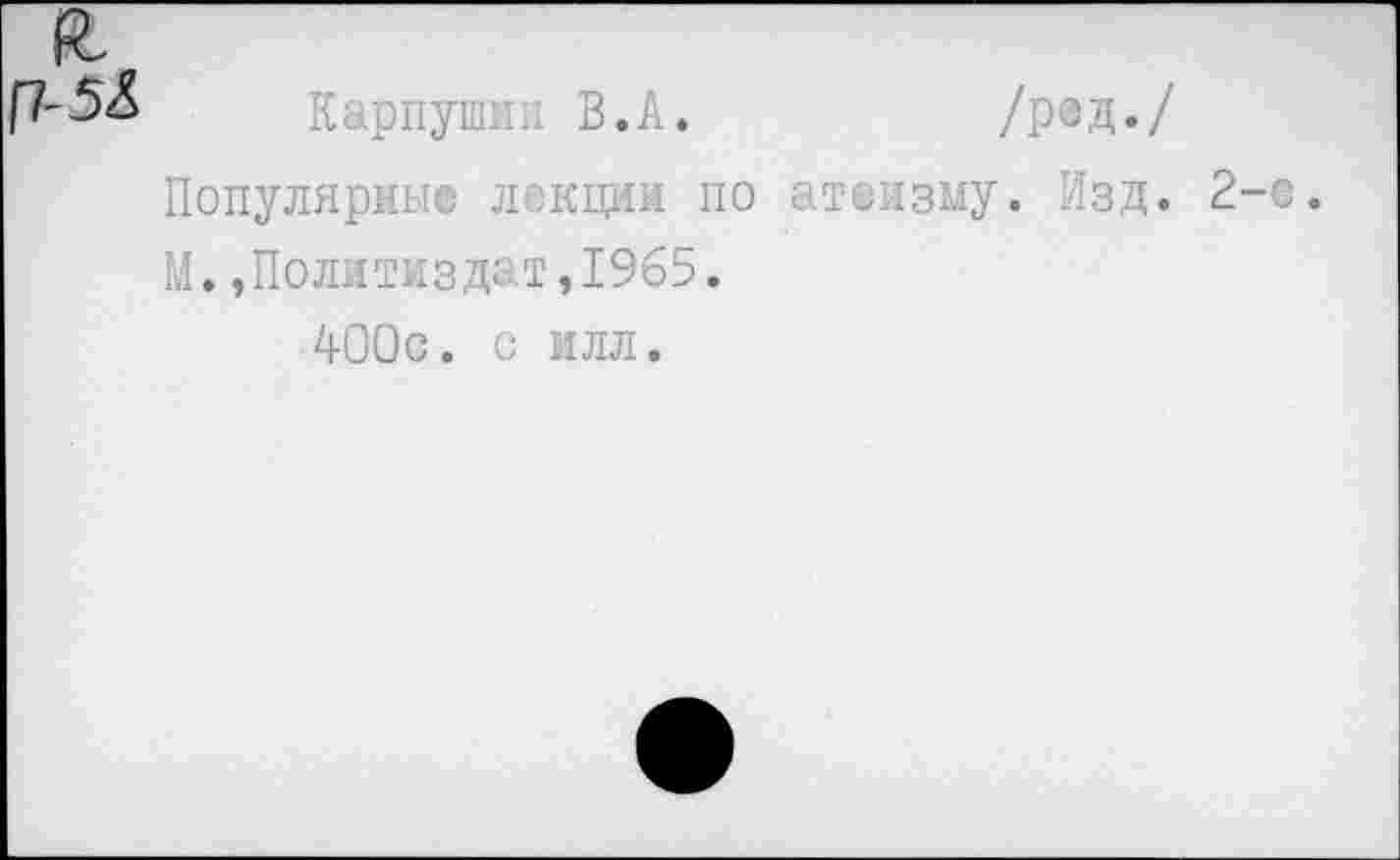 ﻿я
Карпушин В.А.	/ред./
Популярные лекции по атеизму. Изд. 2-е.
М.»Политиздат,1965. 400с. с илл.